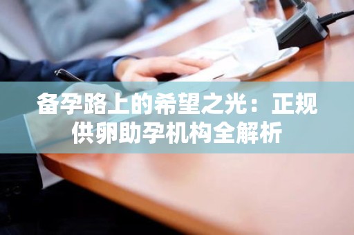 备孕路上的希望之光:正规供卵助孕机构全解析 备孕路上的希望之光:正规供卵助孕机构全解析